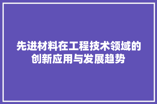 先进材料在工程技术领域的创新应用与发展趋势