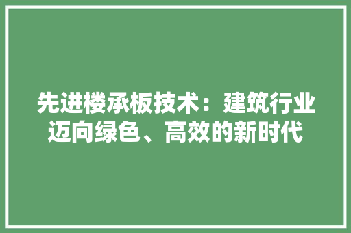 先进楼承板技术：建筑行业迈向绿色、高效的新时代 家居装修