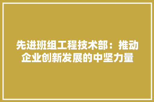 先进班组工程技术部：推动企业创新发展的中坚力量 家居装修