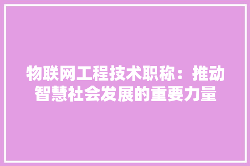 物联网工程技术职称：推动智慧社会发展的重要力量