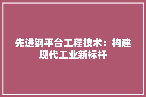 先进钢平台工程技术：构建现代工业新标杆 家居装修