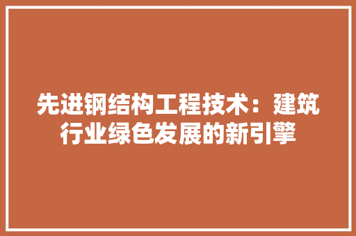 先进钢结构工程技术：建筑行业绿色发展的新引擎 家居装修