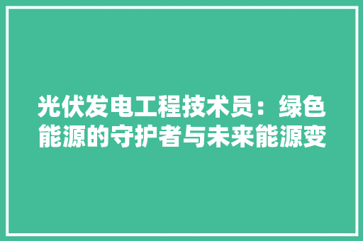 光伏发电工程技术员：绿色能源的守护者与未来能源变革的推动者 家居装修