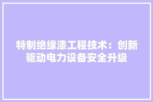 特制绝缘漆工程技术：创新驱动电力设备安全升级