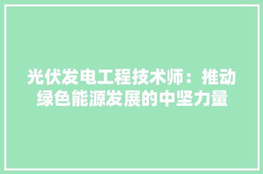 光伏发电工程技术师：推动绿色能源发展的中坚力量 家居装修