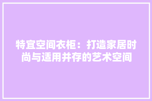 特宜空间衣柜：打造家居时尚与适用并存的艺术空间 室内设计
