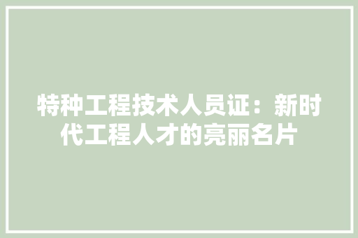 特种工程技术人员证：新时代工程人才的亮丽名片