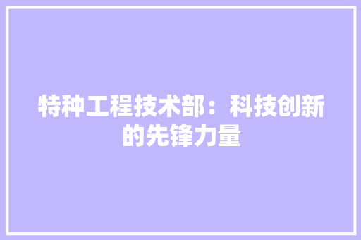 特种工程技术部：科技创新的先锋力量 室内设计