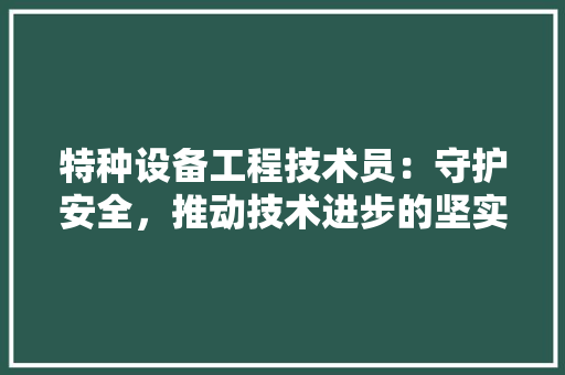 特种设备工程技术员：守护安全，推动技术进步的坚实后盾 室内设计