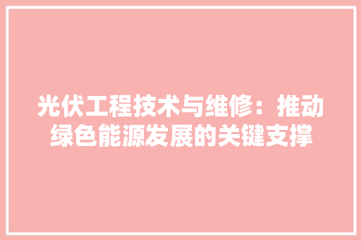 光伏工程技术与维修：推动绿色能源发展的关键支撑 家居装修