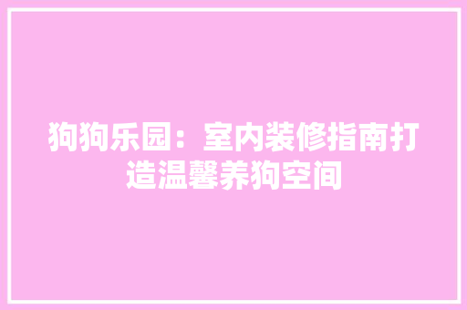 狗狗乐园：室内装修指南打造温馨养狗空间