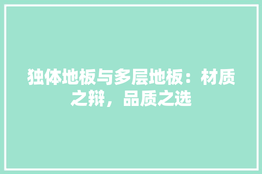 独体地板与多层地板：材质之辩，品质之选