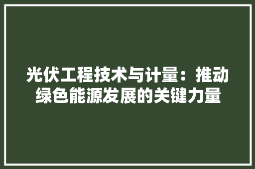 光伏工程技术与计量：推动绿色能源发展的关键力量