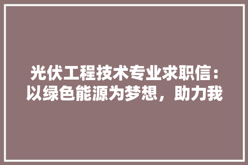 光伏工程技术专业求职信：以绿色能源为梦想，助力我国光伏事业腾飞 家居装修