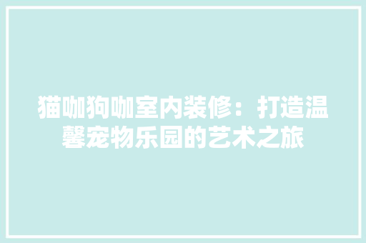猫咖狗咖室内装修：打造温馨宠物乐园的艺术之旅 室内设计