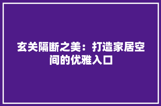 玄关隔断之美：打造家居空间的优雅入口 室内设计