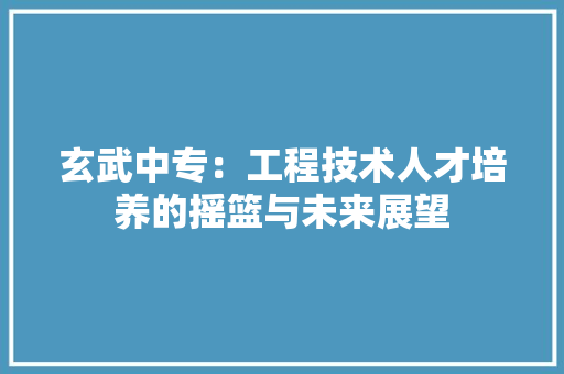 玄武中专：工程技术人才培养的摇篮与未来展望 室内设计