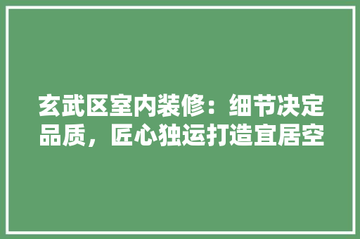 玄武区室内装修：细节决定品质，匠心独运打造宜居空间 室内设计