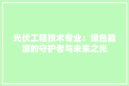 光伏工程技术专业：绿色能源的守护者与未来之光 家居装修