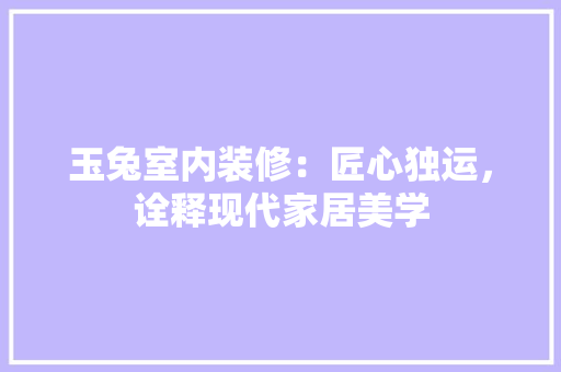 玉兔室内装修：匠心独运，诠释现代家居美学 室内设计