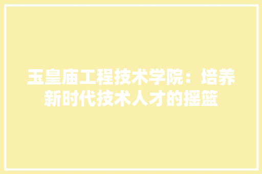 玉皇庙工程技术学院：培养新时代技术人才的摇篮 室内设计