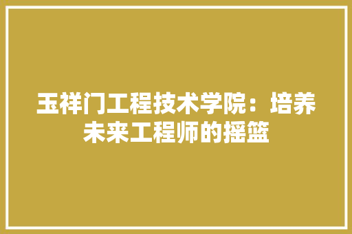 玉祥门工程技术学院：培养未来工程师的摇篮 室内设计