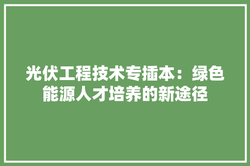 光伏工程技术专插本：绿色能源人才培养的新途径 家居装修