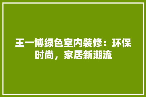 王一博绿色室内装修：环保时尚，家居新潮流 室内设计