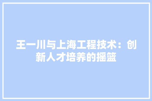 王一川与上海工程技术：创新人才培养的摇篮 室内设计