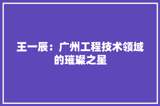 王一辰：广州工程技术领域的璀璨之星 室内设计
