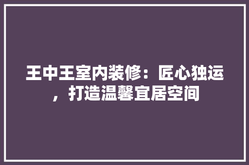 王中王室内装修：匠心独运，打造温馨宜居空间 室内设计