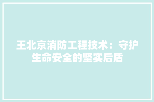 王北京消防工程技术：守护生命安全的坚实后盾