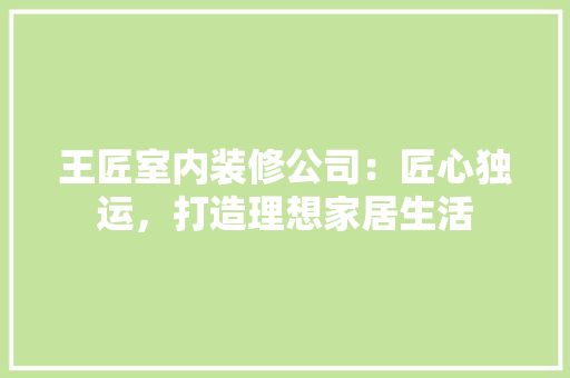 王匠室内装修公司：匠心独运，打造理想家居生活
