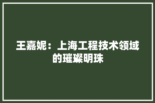 王嘉妮：上海工程技术领域的璀璨明珠 室内设计