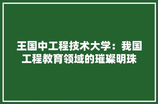 王国中工程技术大学：我国工程教育领域的璀璨明珠 室内设计
