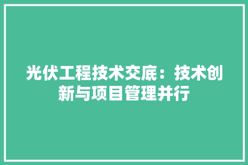 光伏工程技术交底：技术创新与项目管理并行