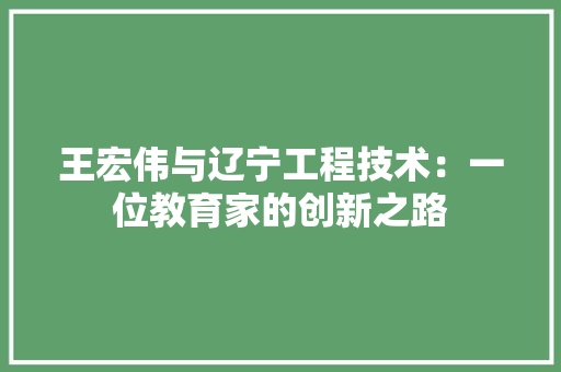 王宏伟与辽宁工程技术：一位教育家的创新之路 室内设计