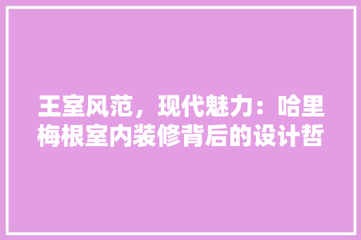 王室风范，现代魅力：哈里梅根室内装修背后的设计哲学 室内设计
