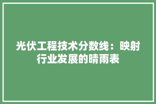 光伏工程技术分数线：映射行业发展的晴雨表 家居装修