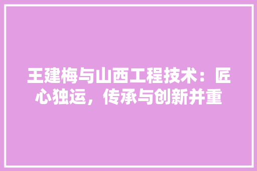 王建梅与山西工程技术：匠心独运，传承与创新并重 室内设计