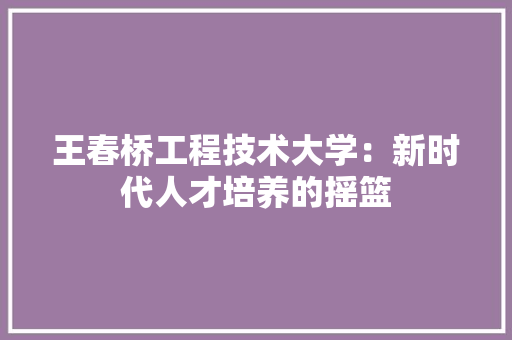 王春桥工程技术大学：新时代人才培养的摇篮 室内设计