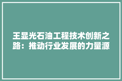 王显光石油工程技术创新之路：推动行业发展的力量源泉 室内设计