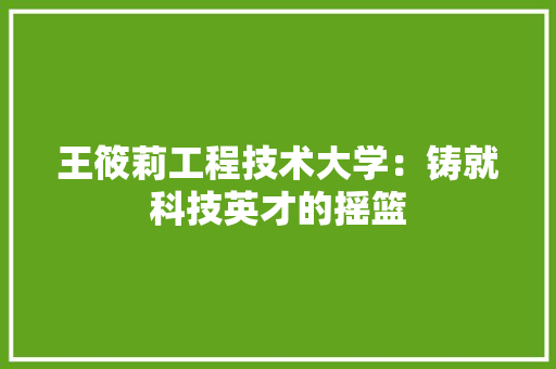王筱莉工程技术大学：铸就科技英才的摇篮 室内设计
