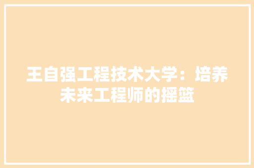 王自强工程技术大学：培养未来工程师的摇篮 室内设计