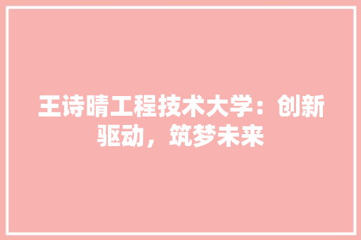 王诗晴工程技术大学：创新驱动，筑梦未来 室内设计