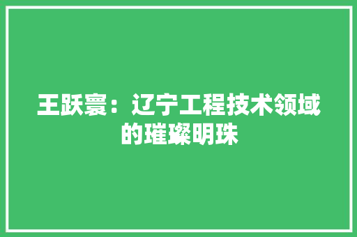 王跃寰：辽宁工程技术领域的璀璨明珠 室内设计