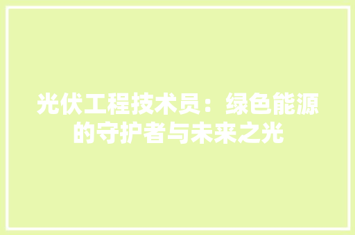 光伏工程技术员：绿色能源的守护者与未来之光 家居装修