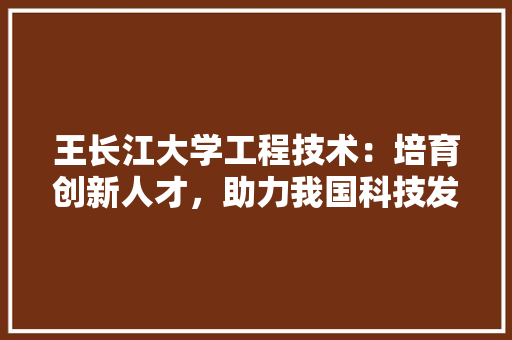 王长江大学工程技术：培育创新人才，助力我国科技发展 室内设计