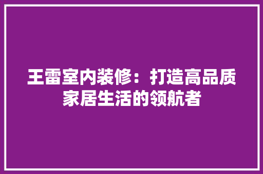 王雷室内装修：打造高品质家居生活的领航者 室内设计