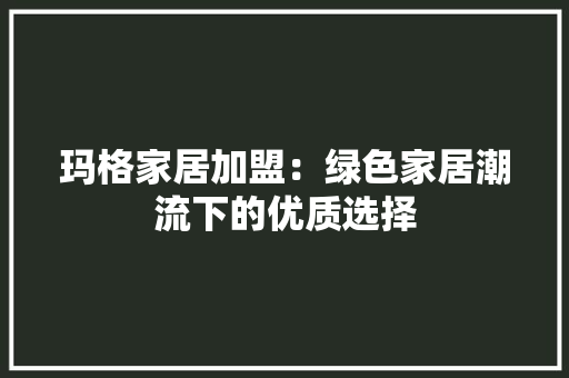 玛格家居加盟：绿色家居潮流下的优质选择 室内设计